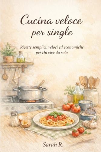 Cucina veloce per single: Ricette semplici, veloci ed economiche per chi vive da solo