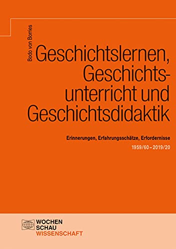 Geschichtslernen, Geschichtsunterricht und Geschichtsdidaktik: Erinnerungen, Erfahrungsschätze, Erfordernisse. 1959/60–2020/21 (Wochenschau Wissenschaft)