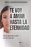 Te voy a amar hasta la eternidad: Cómo aprendí a vivir sin él, con él (Spanish Edition)