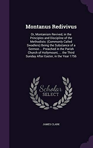Montanus Redivivus: Or, Montanism Revived, in the Principles and Discipline of the Methodists: (Commonly Called Swadlers) Being the Substance of a ... Third Sunday After Easter, in the Year 1756