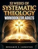 Systematic Theology Workbook for Adults: A 52-Week Structured Plan to Master Core Christian Doctrines, Develop a Clear Theological Framework, and Build Unshakable Faith