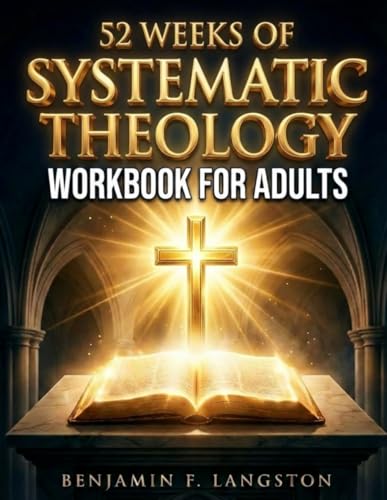 Systematic Theology Workbook for Adults: A 52-Week Structured Plan to Master Core Christian Doctrines, Develop a Clear Theological Framework, and Build Unshakable Faith