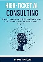 High-Ticket AI Consulting: How to Leverage Artificial Intelligence to Land $10K+ Clients Without a Tech Degree B0F5MHN8N9 Book Cover