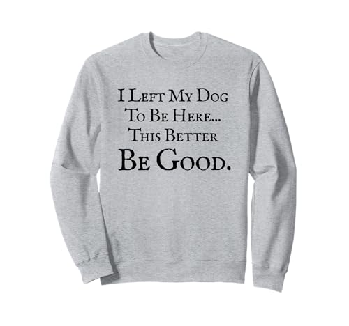 I Left My Dog To Be Here This Better Be Good Quote Funny Sudadera