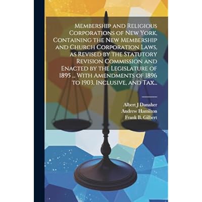 Membership and Religious Corporations of New York, Containing the New Membership and Church Corporation Laws, as Revised by the Statutory Revision ... of 1896 to 1903, Inclusive, and Tax...