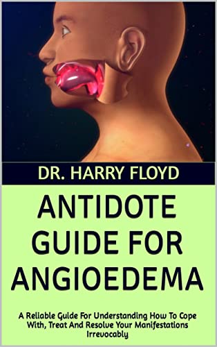ANTIDOTE GUIDE FOR ANGIOEDEMA: A Reliable Guide For Understanding How To Cope With, Treat And Resolve Your Manifestations Irrevocably