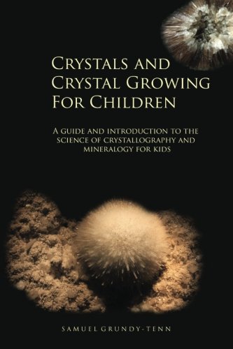 Crystals and Crystal Growing For Children: A guide and introduction to the science of crystallography and mineralogy for kids (Earth Sciences, Geology and Geochemistry for Young People)