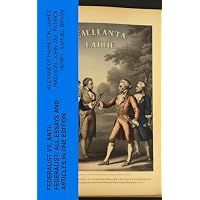 Federalist vs. Anti-Federalist: ALL Essays and Articles in One Edition: Founding Fathers' Political and Philosophical Debate, Their Opinions and Arguments about the Constitution: