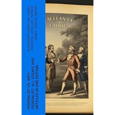 Federalist vs. Anti-Federalist: ALL Essays and Articles in One Edition: Founding Fathers' Political and Philosophical Debate, Their Opinions and Arguments about the Constitution: