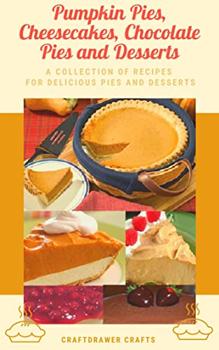 Pumpkin Pies, Cheesecakes, Chocolate Pies and Desserts - A Collection of Recipes for Delicious Pies and Desserts