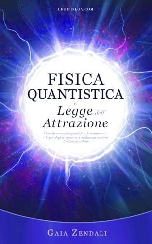 Fisica Quantistica e Legge dell'Attrazione: Come la meccanica quantistica, le neuroscienze e la psicologia cognitiva ci rivelano un universo di infinite possibilità