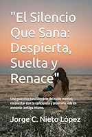 "El Silencio Que Sana: Despierta, Suelta y Renace": Una guía viva para liberarte del ruido mental, reconectar con tu conciencia y crear una vida en armonía contigo mismo. (Spanish Edition) B0F5MLL35Q Book Cover