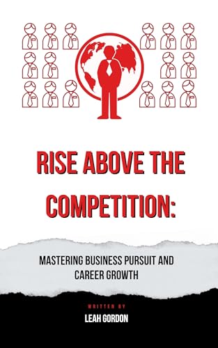 RISE ABOVE THE COMPETITION: Mastering Business Pursuit and Career Growth
