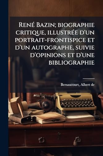 René Bazin; biographie critique, illustrée d'un portrait-frontispice et d'un autographe, suivie d'opinions et d'une bibliographie (French Edition)