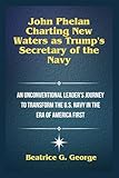 John Phelan: Charting New Waters as Trump's Secretary of the Navy: An Unconventional Leader's Journey to Transform the U.S. Navy in the Era of America ... Appointees: Power Players in the New Era.)