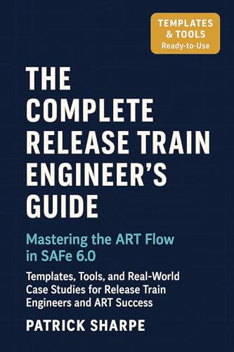 The Complete Release Train Engineer’s Guide Mastering the ART Flow In SAFe 6.0: Templates, Tools, and Real-World Case Studies For Release Train Engineers ... (Succeeding with SAFe 6.0 Series Book 4) cover