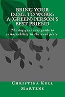 Bring your D.O.G. to Work: A (Green) Person's Best Friend: The dog-gone easy guide to sustainability in the work place. 0692397930 Book Cover