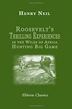  Roosevelt\'s Thrilling Experiences in the Wilds of Africa Hunting Big Game