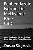 Fenbendazole Ivermectin Methylene Blue CBD What Your Doctor Did Not Tell You About Alternative Cancer Therapies
