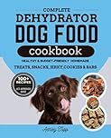 Complete Dehydrator Dog Food Cookbook: Healthy, Budget-Friendly and Easy Homemade Meals, Treats, Snacks, Jerky, Cookies, Bars and Guide to Nourishing Your Dog