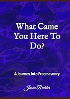 What Came You Here To Do?: A Journey Into Freemasonry B0F5Q5Q7FP Book Cover