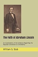 The Faith of Abraham Lincoln : An Examination of the Evidence Regarding His Reputed Conversion to Christianity 1976780527 Book Cover