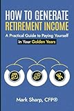 HOW TO GENERATE RETIREMENT INCOME: A Practical Guide To Paying Yourself In Your Golden Years (Income for Retirement)