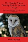 The Majestic Owl: A Drawing Book for Artists of All Ages: Learn, Sketch, and Master the Art of Drawing Stunning Owls