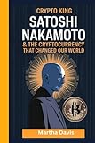 Crypto King: Satoshi Nakamoto and the Cryptocurrency that Changed Our World