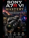 Sony A7R VI Mastery: The Complete Guide to Professional Photography, Cinematic Video, and Creative Content Creation