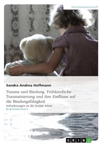 Trauma und Bindung. Frühkindliche Traumatisierung und ihre Einflüsse auf die Bindungsfähigkeit: Anforderungen an die Soziale Arbeit (German Edition)