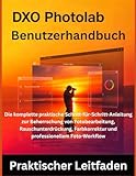 DxO PhotoLab Benutzerhandbuch: Die komplette praktische Schritt-für-Schritt-Anleitung zur Beherrschung von Fotobearbeitung, Rauschunterdrückung, Farbkorrektur und professionellem Foto-Workflow