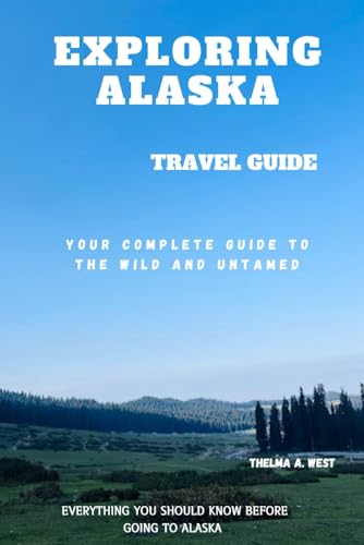 EXPLORING ALASKA: Your Complete Guide to the Wild and Untamed