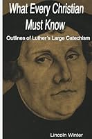 What Every Christian Must Know: Outlines of Luther's Large Catechism 1973945150 Book Cover