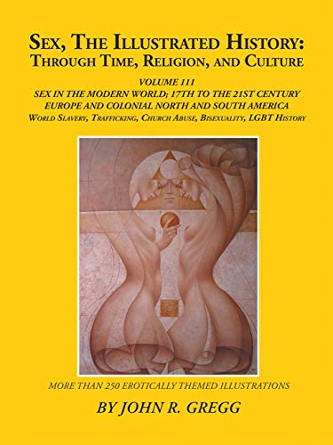 Sex, the Illustrated History: Through Time, Religion, and Culture: Volume Iii; Sex in the Modern World; Europe from the 17Th Century to the 21St Century, ... Histories, and Bisexuality (English Edition)