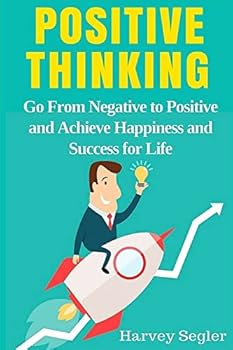 Positive Thinking: Go From Negative to Positive and Achieve Happiness, Increased Productivity and Success For Life