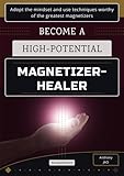  Become a high-potential magnetizer-healer: Adopt the mindset and use techniques worthy of the greatest magnetizers