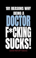101 Reasons Why Being a Doctor F*cking Sucks! (Write That Sh*t Down): Funny Secret Blank Fill in Journal Notebook to Vent for Coworkers and Friends 1731432372 Book Cover