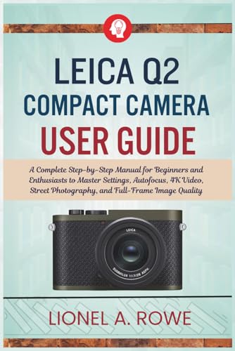 Leica Q2 Compact Camera User Guide: A Complete Step-by-Step Manual for Beginners and Enthusiasts to Master Settings, Autofocus, 4K Video, Street Photography, and Full-Frame Image Quality