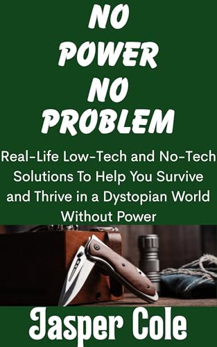 No Power, No Problem: Real-Life Low-Tech and No-Tech Solutions To Help You Survive and Thrive in a Dystopian World Without Power (Disaster Prep with Jasper Cole Book 8)
