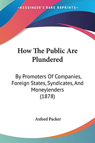 How The Public Are Plundered: By Promoters Of Companies, Foreign States, Syndicates, And Moneylenders (1878)