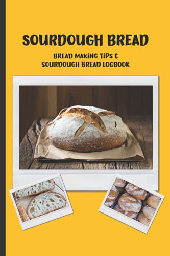 Sourdough Bread Bread Making Tips and Sourdough Bread Logbook: Amish Sourdough Recipe and More