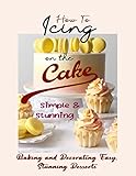  How To Icing on the Cake Simple and Stunning: Baking and Decorating Easy, Stunning Desserts (English Edition)