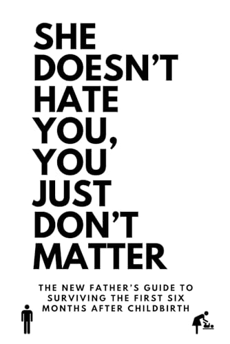 She Doesn't Hate You, You Just Don't Matter: The New Father’s Guide To Surviving The First Six Months After Childbirth