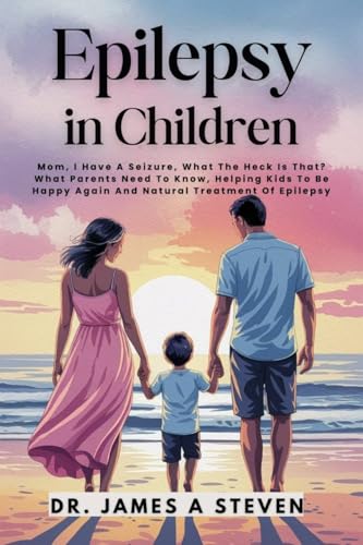 EPILEPSY IN CHILDREN: Mom, I Have A Seizure, What The Heck Is That? What Parents Need To Know, Helping Kids To Be Happy Again And Natural Treatment Of Epilepsy
