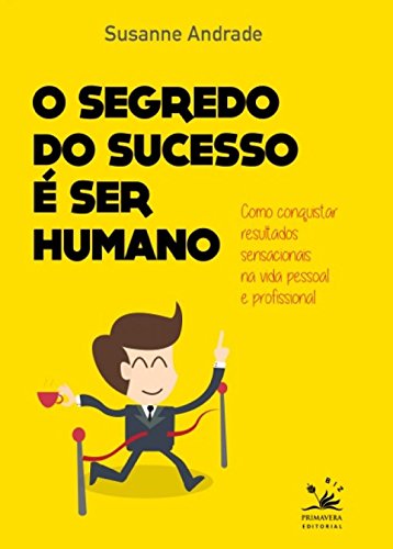 O segredo do sucesso é ser humano: Como conquistar resultados sensacionais na vida pessoal e profissional - Andrade, Susanne