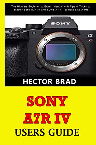 Sony A7R IV Users Guide: The Ultimate Beginner to Expert Manual with Tips & Tricks to Master Sony A7R IV and SONY A7 III camera Like A Pro