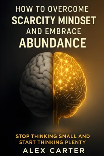 How to Overcome a Scarcity Mindset and Embrace Abundance: Stop Thinking Small and Start Thinking Plenty (The Wealth Series)