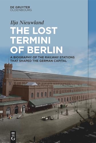 The Lost Termini of Berlin: A Biography of the Railway Stations that Shaped the German Capital
