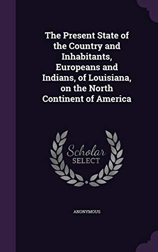 The Present State of the Country and Inhabitants, Europeans and Indians, of Louisiana, on the North Continent of America